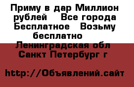 Приму в дар Миллион рублей! - Все города Бесплатное » Возьму бесплатно   . Ленинградская обл.,Санкт-Петербург г.